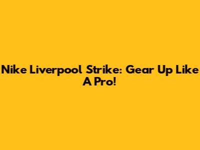 Nike Liverpool Strike: Gear Up Like A Pro!