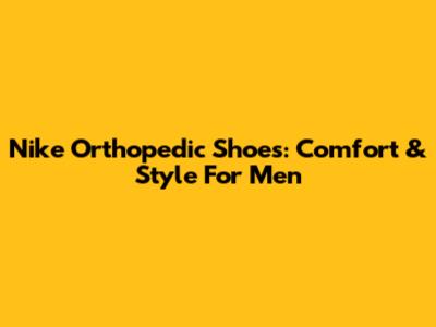 Nike Orthopedic Shoes: Comfort & Style For Men