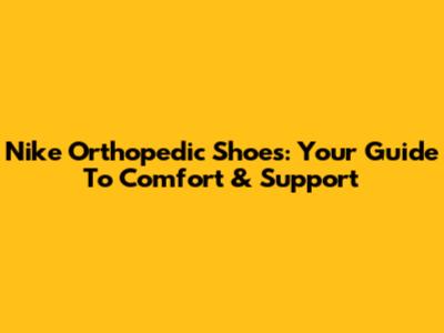 Nike Orthopedic Shoes: Your Guide To Comfort & Support