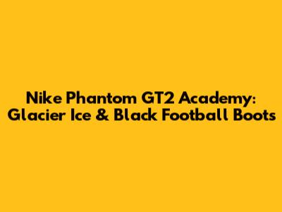 Nike Phantom GT2 Academy: Glacier Ice & Black Football Boots