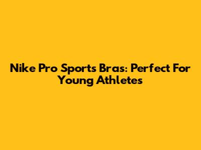 Nike Pro Sports Bras: Perfect For Young Athletes
