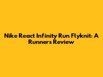 Nike React Infinity Run Flyknit: A Runner's Review