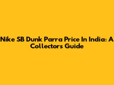 Nike SB Dunk Parra Price In India: A Collector's Guide