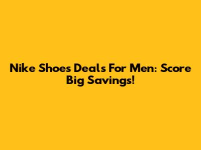 Nike Shoes Deals For Men: Score Big Savings!