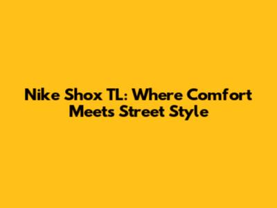 Nike Shox TL: Where Comfort Meets Street Style