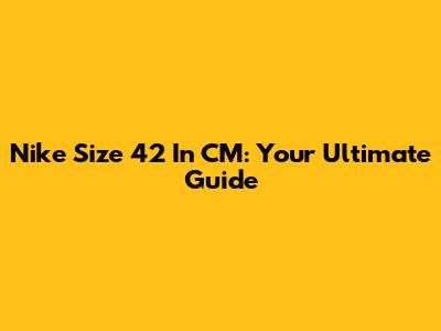 Nike Size 42 In CM: Your Ultimate Guide