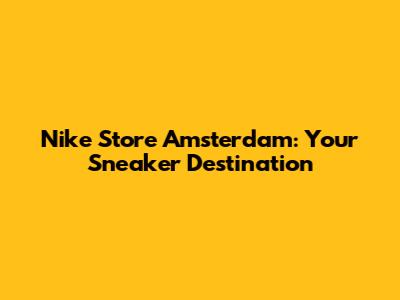 Nike Store Amsterdam: Your Sneaker Destination