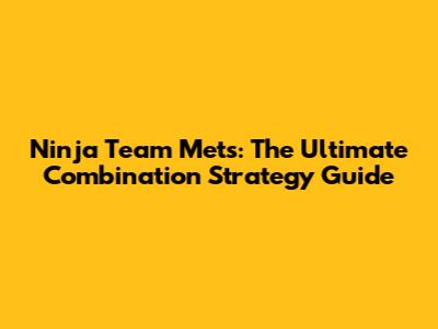Ninja Team Mets: The Ultimate Combination Strategy Guide
