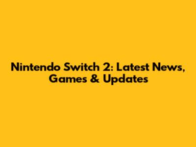 Nintendo Switch 2: Latest News, Games & Updates