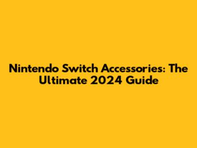Nintendo Switch Accessories: The Ultimate 2024 Guide