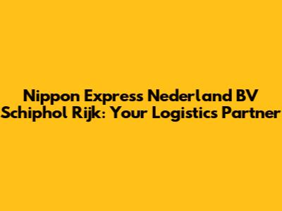 Nippon Express Nederland BV Schiphol Rijk: Your Logistics Partner