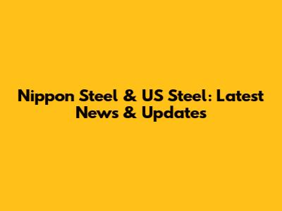 Nippon Steel & US Steel: Latest News & Updates