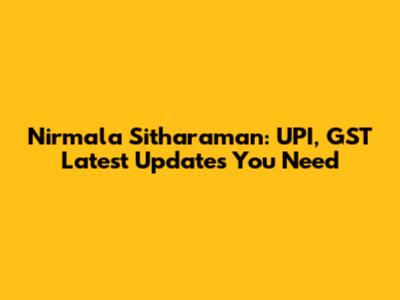 Nirmala Sitharaman: UPI, GST Latest Updates You Need