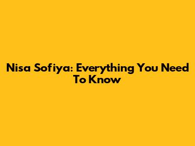 Nisa Sofiya: Everything You Need To Know