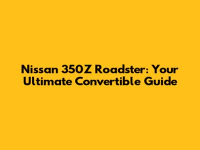 Nissan 350Z Roadster: Your Ultimate Convertible Guide