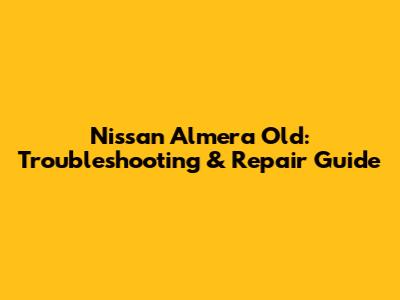Nissan Almera Old: Troubleshooting & Repair Guide