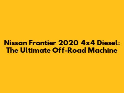 Nissan Frontier 2020 4x4 Diesel: The Ultimate Off-Road Machine