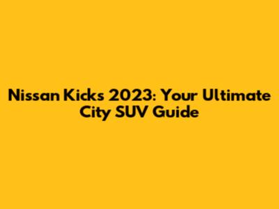 Nissan Kicks 2023: Your Ultimate City SUV Guide