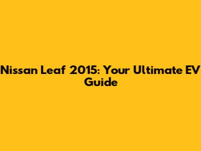 Nissan Leaf 2015: Your Ultimate EV Guide
