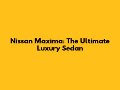 Nissan Maxima: The Ultimate Luxury Sedan