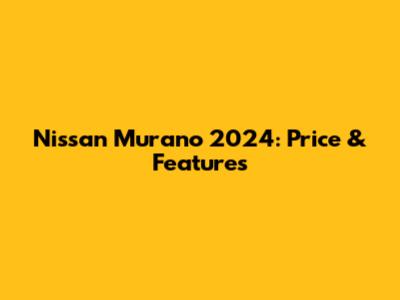 Nissan Murano 2024: Price & Features