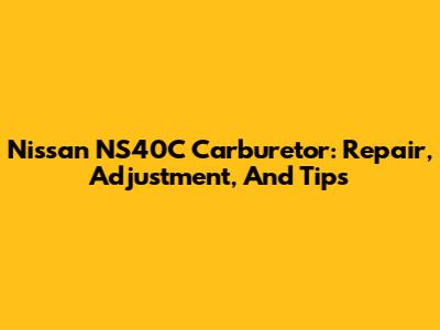 Nissan NS40C Carburetor: Repair, Adjustment, And Tips