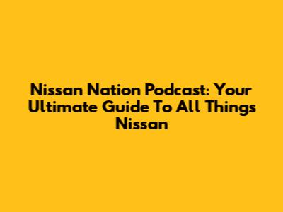 Nissan Nation Podcast: Your Ultimate Guide To All Things Nissan