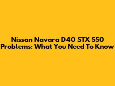 Nissan Navara D40 STX 550 Problems: What You Need To Know