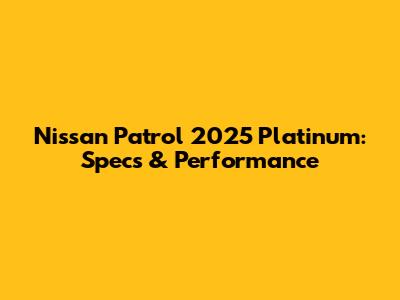 Nissan Patrol 2025 Platinum: Specs & Performance