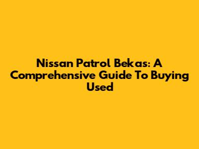 Nissan Patrol Bekas: A Comprehensive Guide To Buying Used