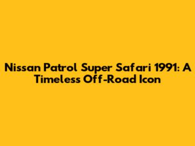 Nissan Patrol Super Safari 1991: A Timeless Off-Road Icon