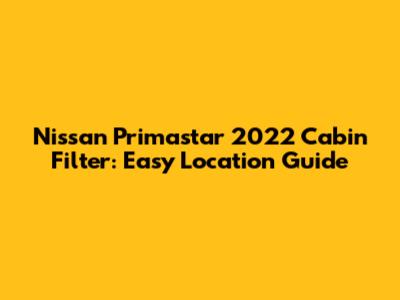 Nissan Primastar 2022 Cabin Filter: Easy Location Guide