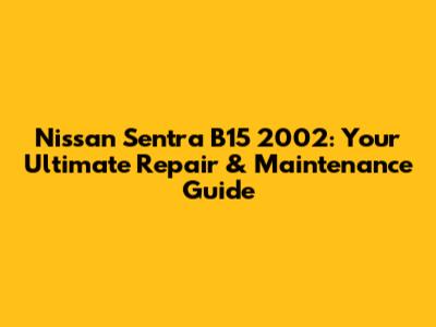 Nissan Sentra B15 2002: Your Ultimate Repair & Maintenance Guide