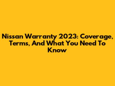 Nissan Warranty 2023: Coverage, Terms, And What You Need To Know