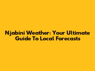 Njabini Weather: Your Ultimate Guide To Local Forecasts