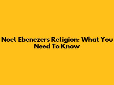 Noel Ebenezer's Religion: What You Need To Know