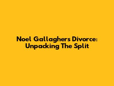 Noel Gallagher's Divorce: Unpacking The Split
