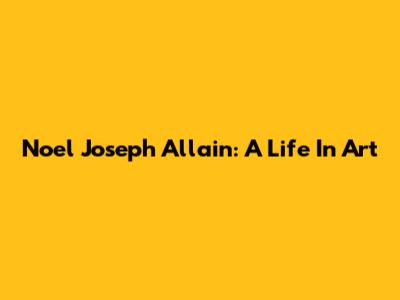 Noel Joseph Allain: A Life In Art