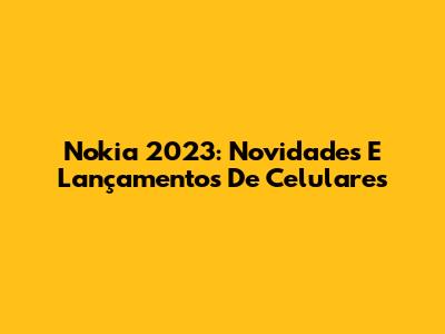 Nokia 2023: Novidades E Lançamentos De Celulares