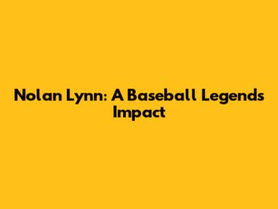 Nolan Lynn: A Baseball Legend's Impact