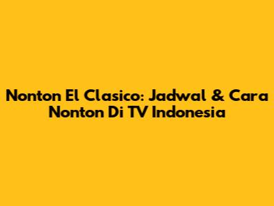 Nonton El Clasico: Jadwal & Cara Nonton Di TV Indonesia