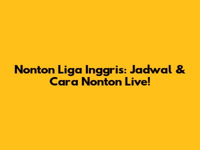 Nonton Liga Inggris: Jadwal & Cara Nonton Live!