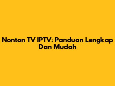 Nonton TV IPTV: Panduan Lengkap Dan Mudah