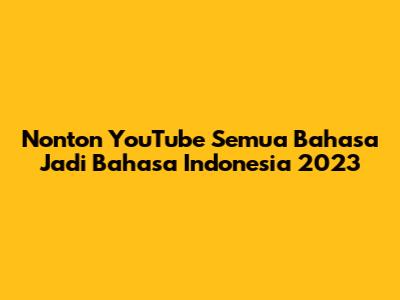 Nonton YouTube Semua Bahasa Jadi Bahasa Indonesia 2023