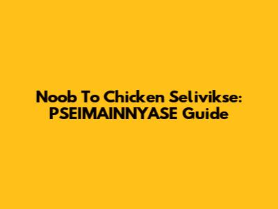 Noob To Chicken Selivikse: PSEIMAINNYASE Guide