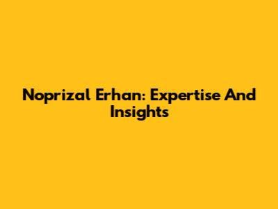 Noprizal Erhan: Expertise And Insights
