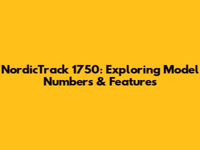NordicTrack 1750: Exploring Model Numbers & Features