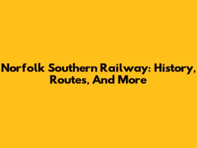 Norfolk Southern Railway: History, Routes, And More