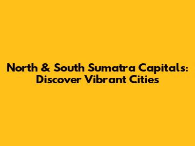 North & South Sumatra Capitals: Discover Vibrant Cities