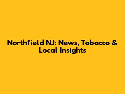 Northfield NJ: News, Tobacco & Local Insights